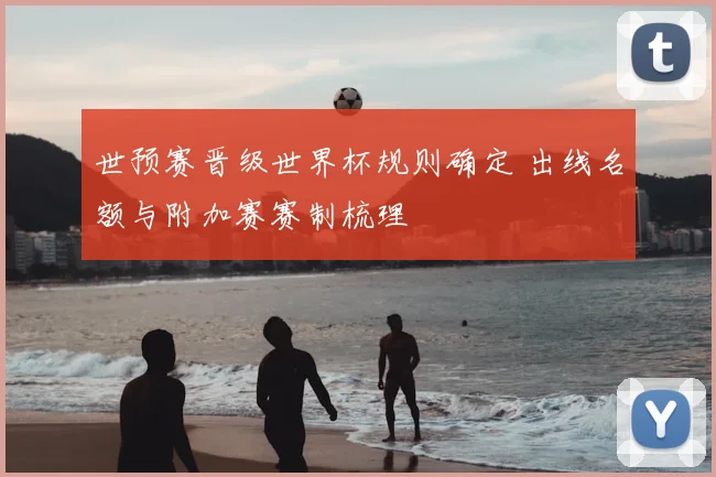 世预赛晋级世界杯规则确定 出线名额与附加赛赛制梳理