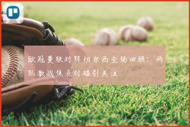 欧冠曼联对阵切尔西全场回顾：两队激战焦点对碰引关注