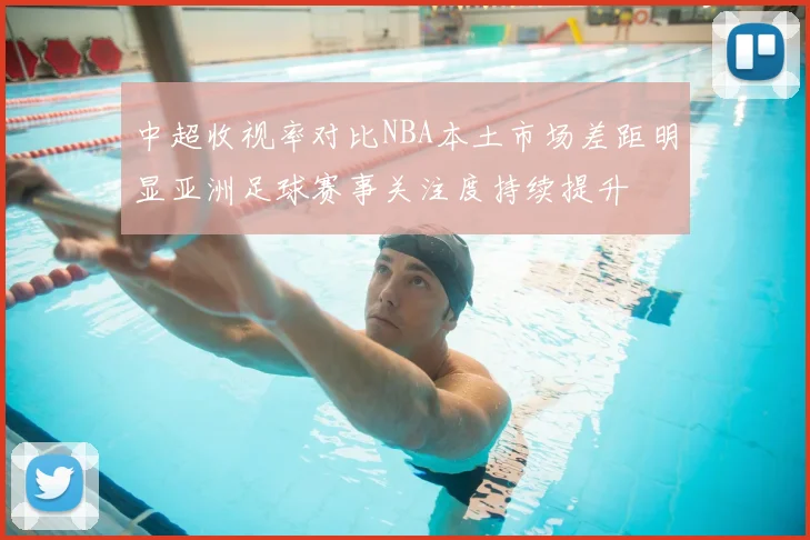 中超收视率对比NBA本土市场差距明显亚洲足球赛事关注度持续提升