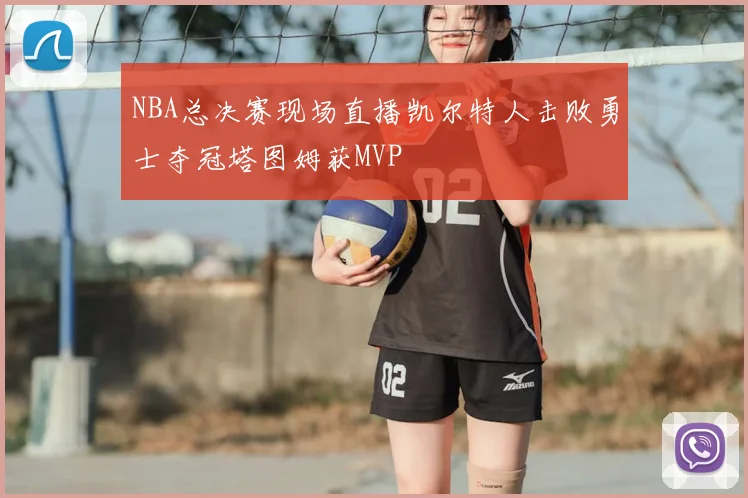 NBA总决赛现场直播凯尔特人击败勇士夺冠塔图姆获MVP