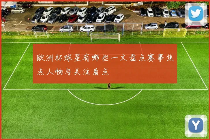 欧洲杯球星有哪些一文盘点赛事焦点人物与关注看点