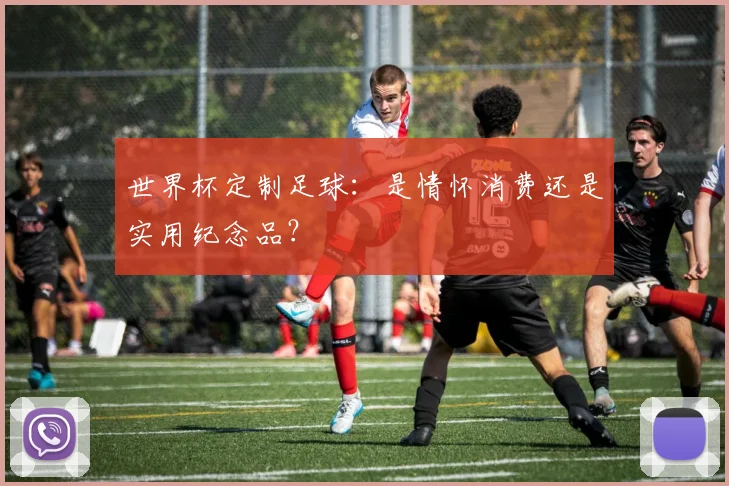 世界杯定制足球：是情怀消费还是实用纪念品？
