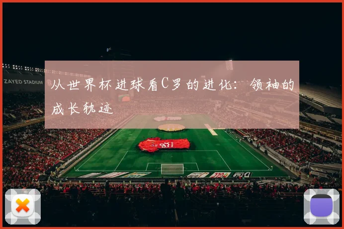 从世界杯进球看C罗的进化：领袖的成长轨迹