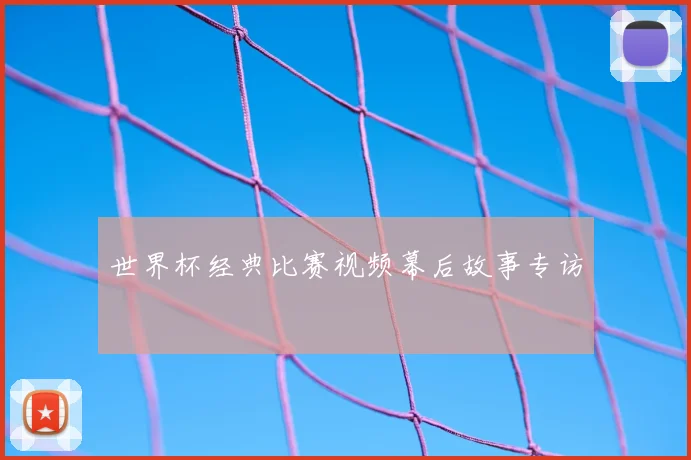 世界杯经典比赛视频幕后故事专访
