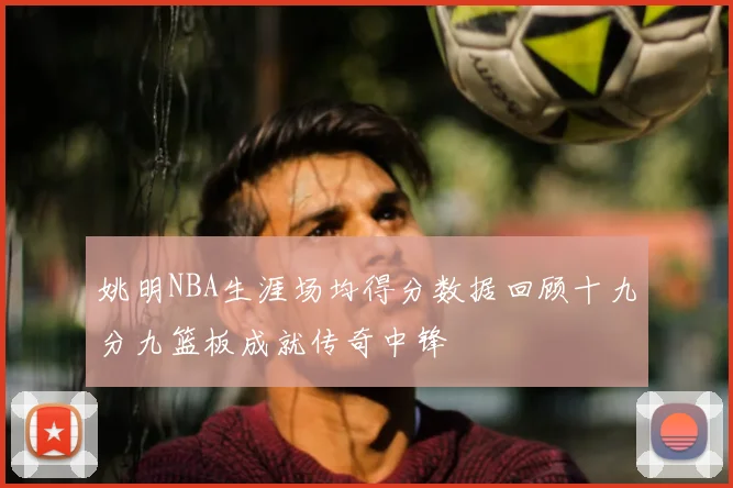 姚明NBA生涯场均得分数据回顾十九分九篮板成就传奇中锋