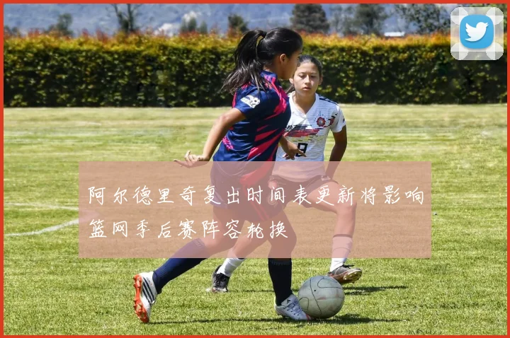 阿尔德里奇复出时间表更新将影响篮网季后赛阵容轮换