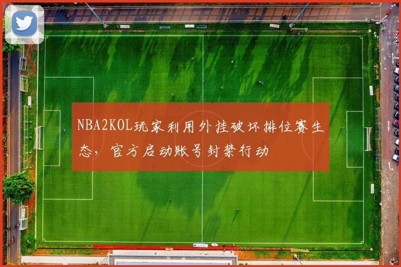 NBA2KOL玩家利用外挂破坏排位赛生态,官方启动账号封禁行动