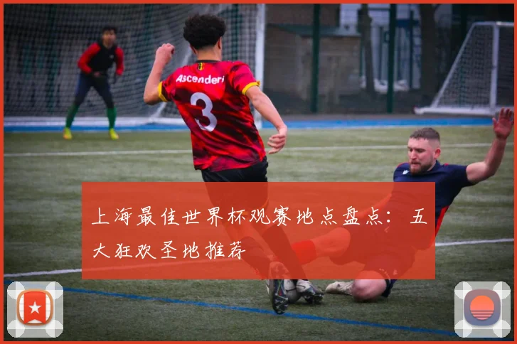 上海最佳世界杯观赛地点盘点：五大狂欢圣地推荐