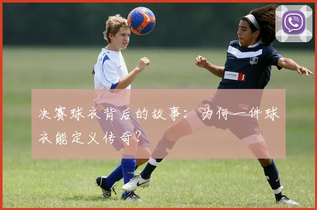决赛球衣背后的故事：为何一件球衣能定义传奇？