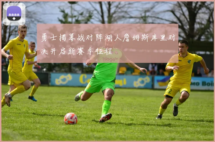 勇士揭幕战对阵湖人詹姆斯库里对决开启新赛季征程