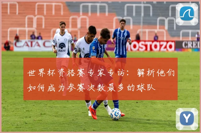 世界杯资格赛专家专访：解析他们如何成为参赛次数最多的球队