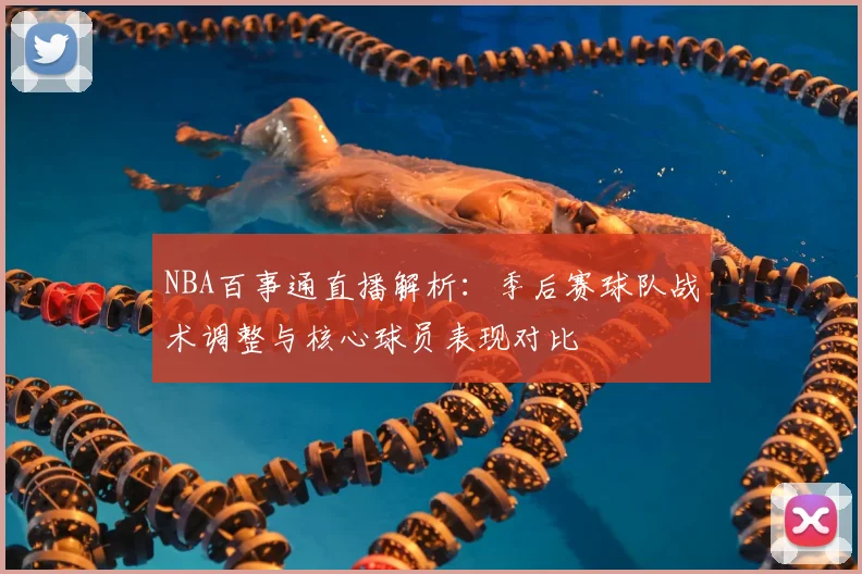 NBA百事通直播解析：季后赛球队战术调整与核心球员表现对比