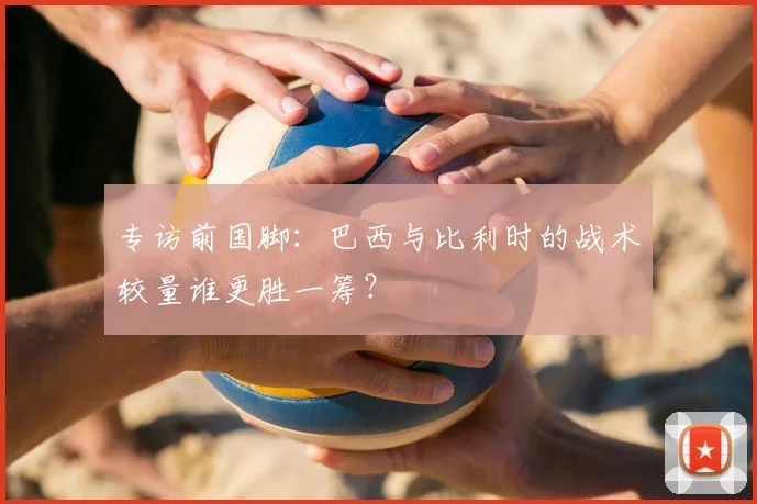 专访前国脚：巴西与比利时的战术较量谁更胜一筹？