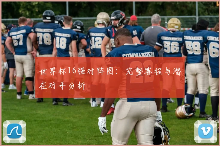 世界杯16强对阵图：完整赛程与潜在对手分析