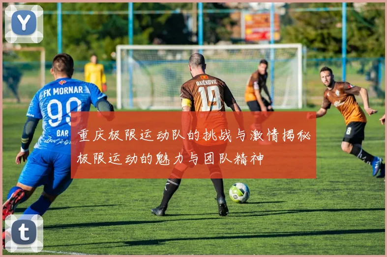 重庆极限运动队的挑战与激情揭秘极限运动的魅力与团队精神