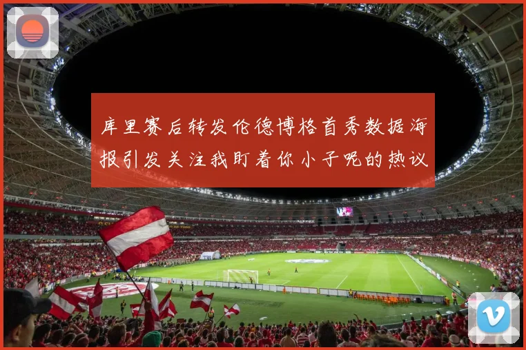库里赛后转发伦德博格首秀数据海报引发关注我盯着你小子呢的热议