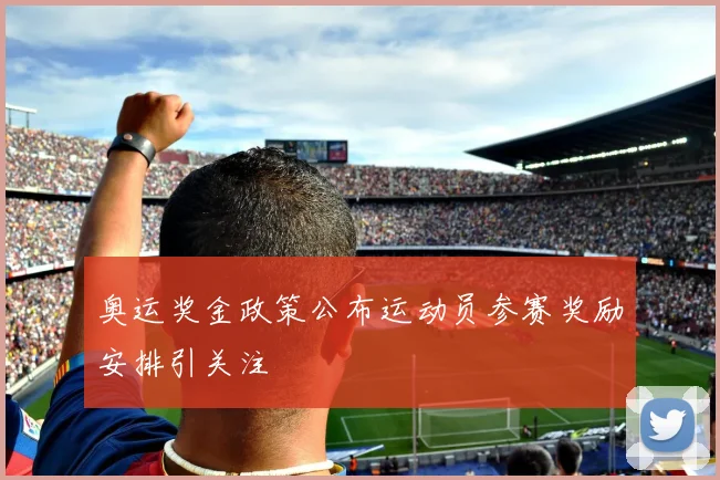奥运奖金政策公布运动员参赛奖励安排引关注