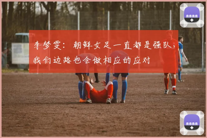 李梦雯：朝鲜女足一直都是强队，我们边路也会做相应的应对