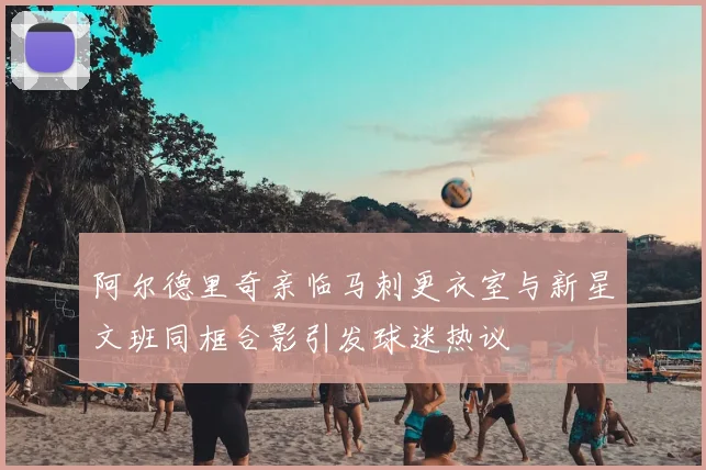 阿尔德里奇亲临马刺更衣室与新星文班同框合影引发球迷热议