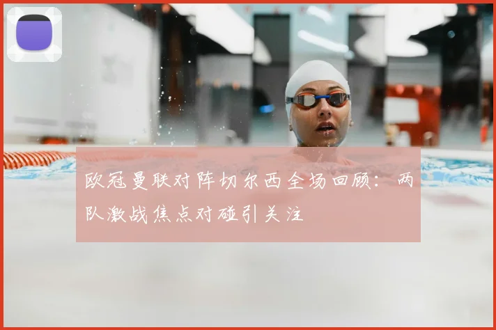 欧冠曼联对阵切尔西全场回顾：两队激战焦点对碰引关注