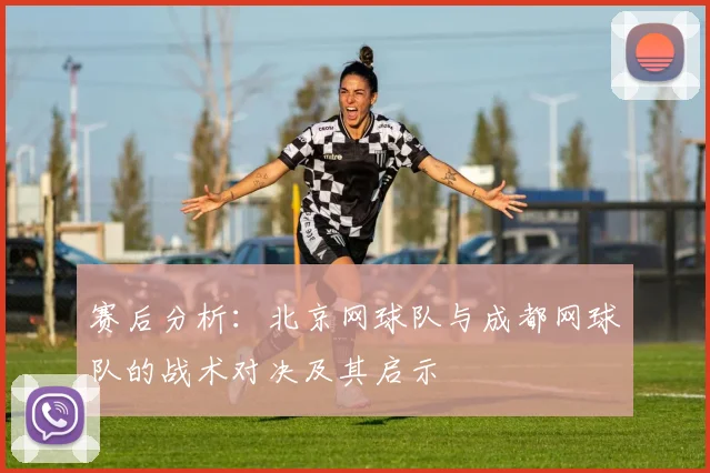 赛后分析：北京网球队与成都网球队的战术对决及其启示