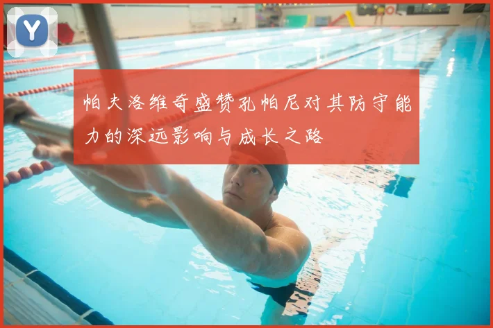 帕夫洛维奇盛赞孔帕尼对其防守能力的深远影响与成长之路