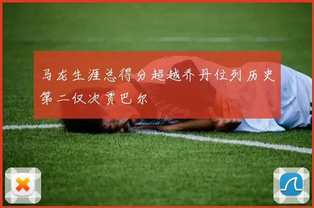 马龙生涯总得分超越乔丹位列历史第二仅次贾巴尔
