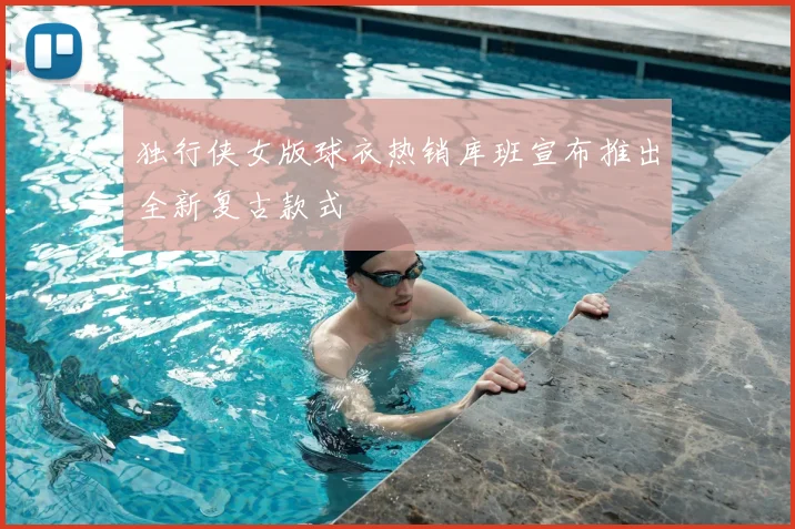 独行侠女版球衣热销库班宣布推出全新复古款式