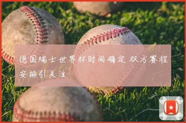 德国瑞士世界杯时间确定 双方赛程安排引关注