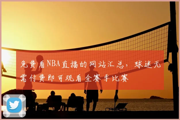 免费看NBA直播的网站汇总，球迷无需付费即可观看全赛季比赛