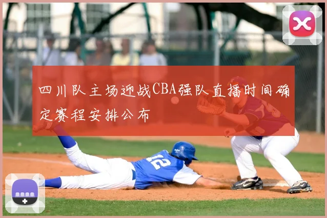 四川队主场迎战CBA强队直播时间确定赛程安排公布