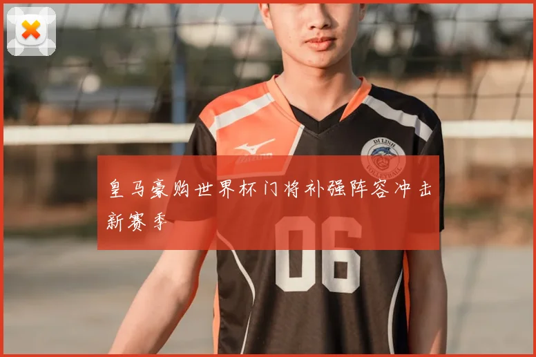 皇马豪购世界杯门将补强阵容冲击新赛季