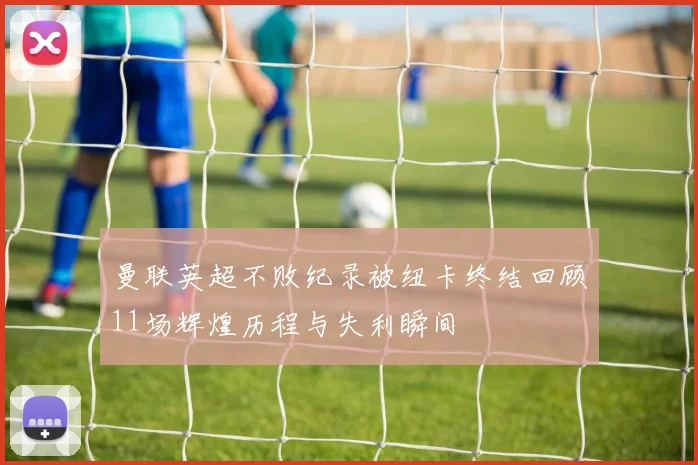 曼联英超不败纪录被纽卡终结回顾11场辉煌历程与失利瞬间