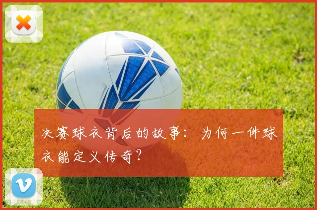 决赛球衣背后的故事：为何一件球衣能定义传奇？