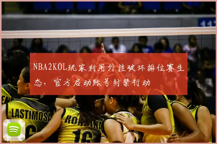 NBA2KOL玩家利用外挂破坏排位赛生态，官方启动账号封禁行动