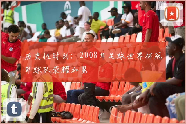 历史性时刻：2008年足球世界杯冠军球队荣耀加冕