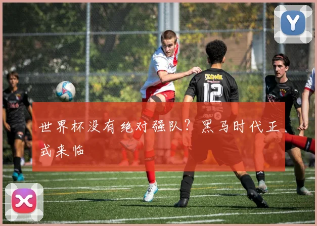 世界杯没有绝对强队？黑马时代正式来临