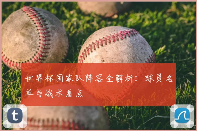 世界杯国家队阵容全解析：球员名单与战术看点