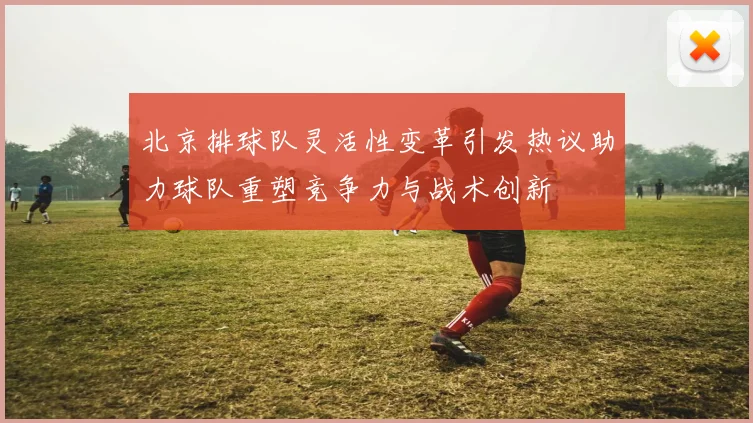 北京排球队灵活性变革引发热议助力球队重塑竞争力与战术创新