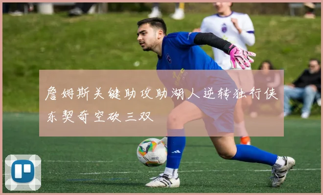 詹姆斯关键助攻助湖人逆转独行侠东契奇空砍三双