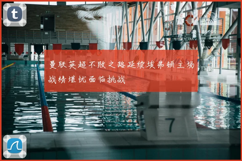 曼联英超不败之路延续埃弗顿主场战绩堪忧面临挑战