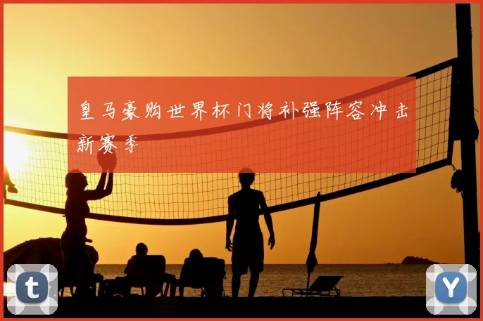 皇马豪购世界杯门将补强阵容冲击新赛季