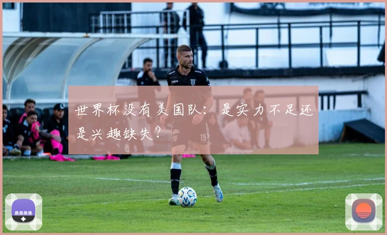 世界杯没有美国队：是实力不足还是兴趣缺失？