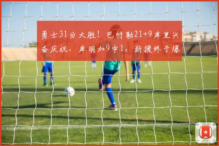 勇士31分大胜!巴特勒21+9库里兴奋庆祝,库明加9中1,新援终于爆发