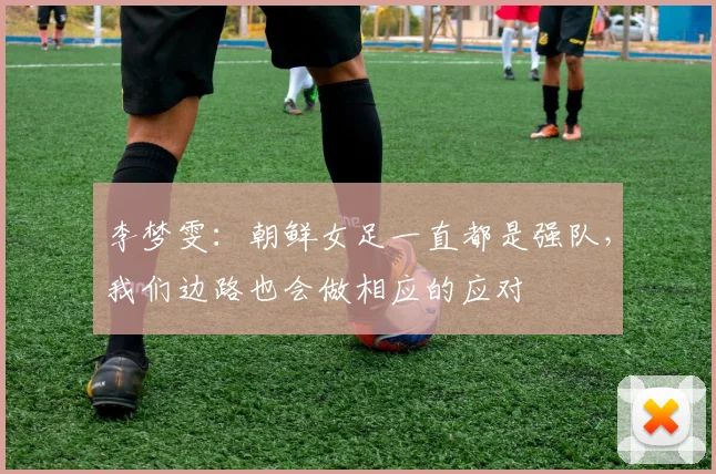 李梦雯:朝鲜女足一直都是强队,我们边路也会做相应的应对