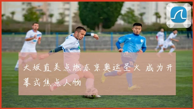 大坂直美点燃东京奥运圣火 成为开幕式焦点人物