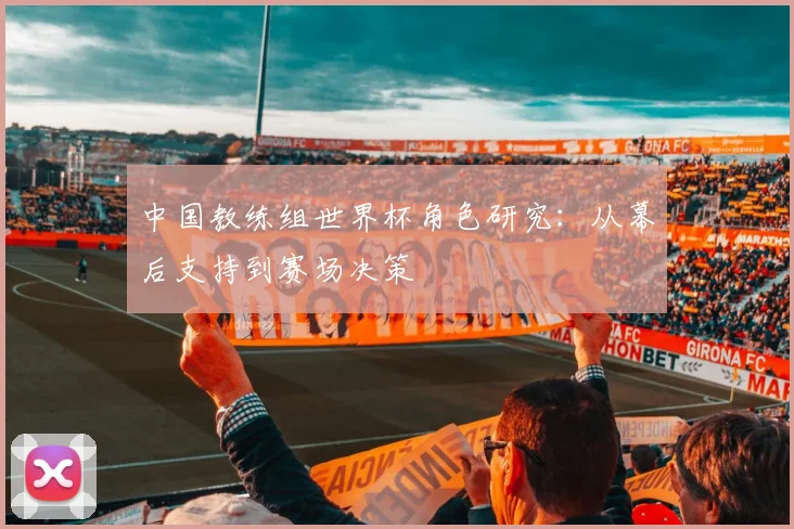 中国教练组世界杯角色研究：从幕后支持到赛场决策