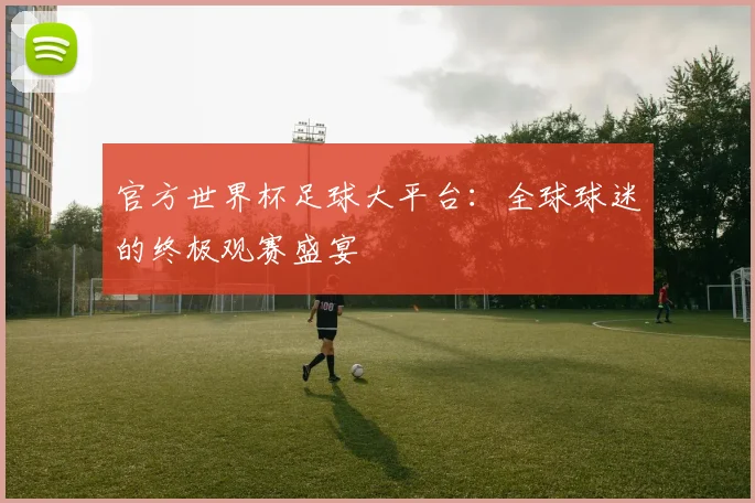 官方世界杯足球大平台：全球球迷的终极观赛盛宴