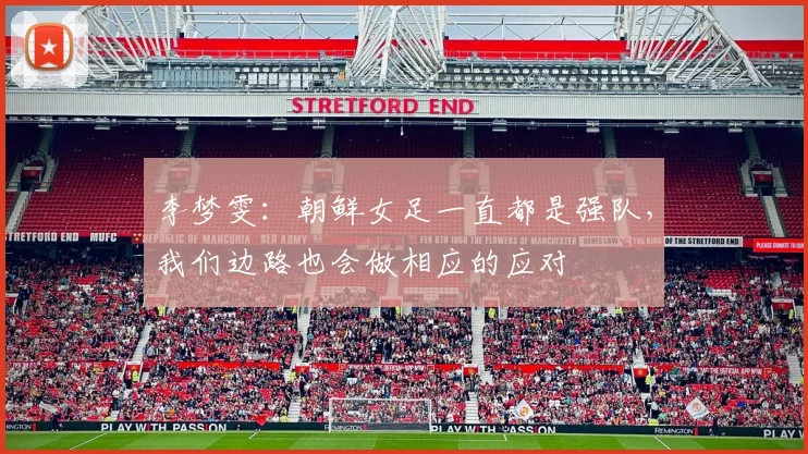 李梦雯:朝鲜女足一直都是强队,我们边路也会做相应的应对