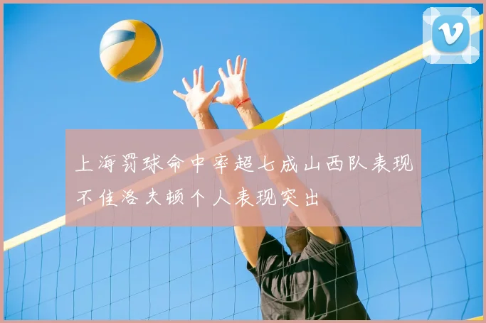 上海罚球命中率超七成山西队表现不佳洛夫顿个人表现突出